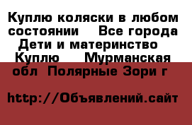 Куплю коляски,в любом состоянии. - Все города Дети и материнство » Куплю   . Мурманская обл.,Полярные Зори г.